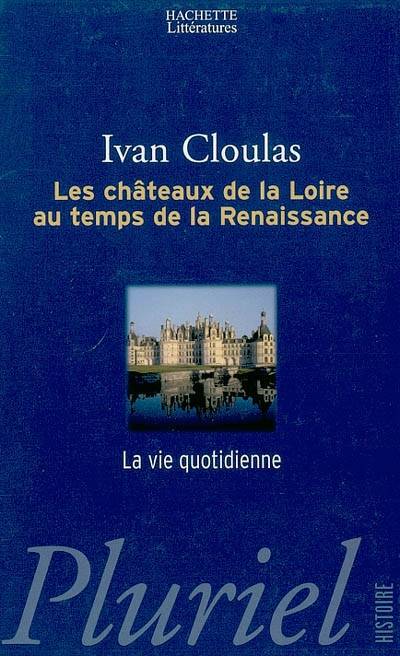 Les châteaux de la Loire : au temps de la Renaissance : la vie quotidienne | Ivan Cloulas