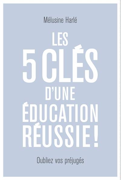 Les 5 clés d'une éducation réussie ! : dépassez vos préjugés ! | Melusine Harle