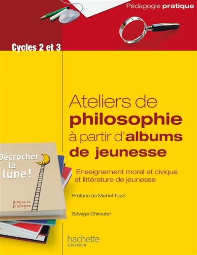 Ateliers de philosophie à partir d'albums de jeunesse : enseignement moral et civique et littérature de jeunesse : cycles 2 et 3 | Edwige Chirouter, Michel Tozzi