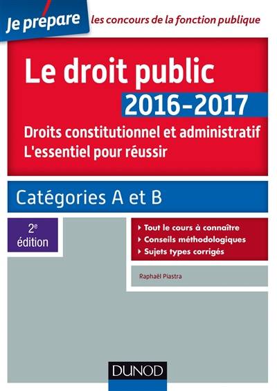 Le droit public 2016-2017 : droit constitutionnel et administratif, l'essentiel pour réussir : catégories A et B | Raphael Piastra