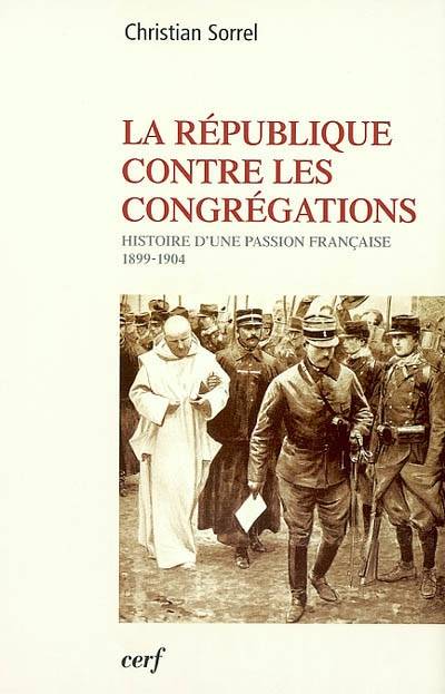 La République contre les congrégations : histoire d'une passion française (1899-1904) | Christian Sorrel