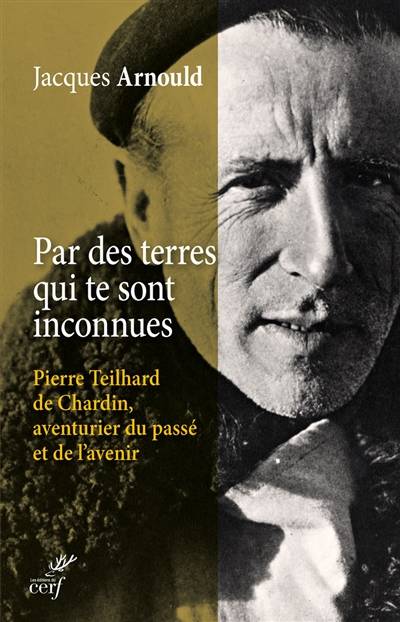 Par des terres qui te sont inconnues... : Pierre Teilhard de Chardin, aventurier du passé et de l'avenir | Jacques Arnould, Pierre Franceschi