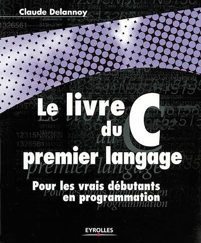 Le livre du premier langage C : pour les vrais débutants en programmation | Claude Delannoy