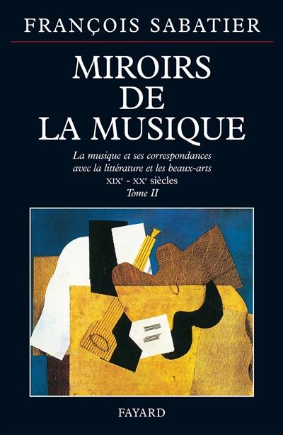 Les miroirs de la musique : la musique et ses correspondances avec la littérature et les beaux-arts. Vol. 2. 1800-1945 | Francois Sabatier