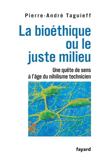 La bioéthique ou Le juste milieu : une quête de sens à l'âge du nihilisme technicien | Pierre-Andre Taguieff