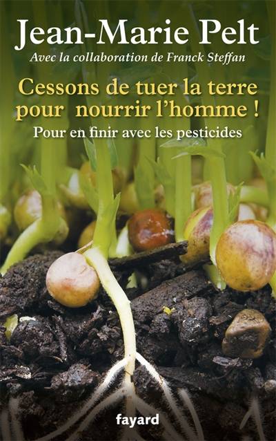 Cessons de tuer la terre pour nourrir l'homme ! : pour en finir avec les pesticides | Jean-Marie Pelt, Franck Steffan