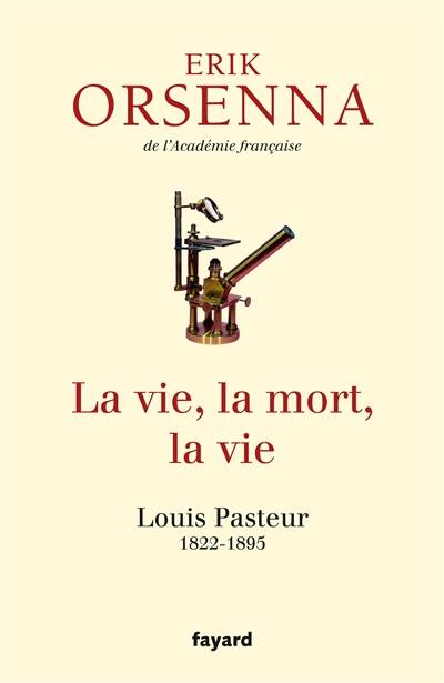 La vie, la mort, la vie : Louis Pasteur, 1822-1895 | Erik Orsenna