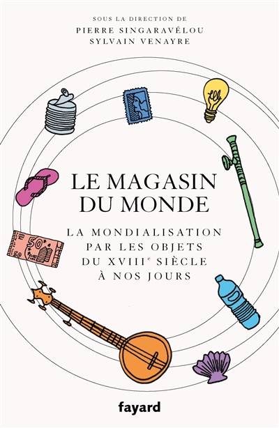 Le magasin du monde : la mondialisation par les objets du XVIIIe siècle à nos jours | Pierre Singaravelou, Sylvain Venayre