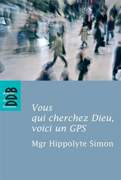 Vous qui cherchez Dieu, voici un GPS : quelques indications élémentaires pour entrer dans l'expérience chrétienne | Hippolyte Simon