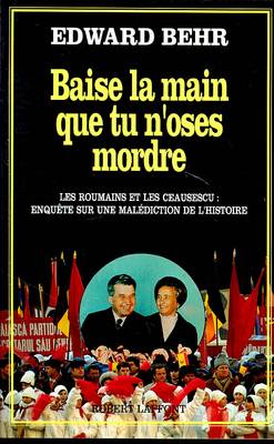 Baise la main que tu n'oses mordre : les Roumains et les Ceausescu, enquête sur une malédiction de l'histoire | Edward Behr, Philippe Bonnet, Sabine Boulongne