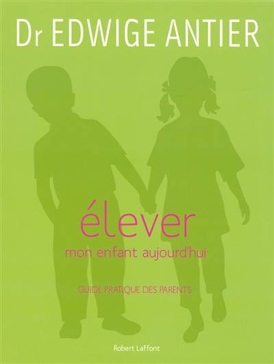 Elever mon enfant aujourd'hui : guide pratique des parents | Edwige Antier