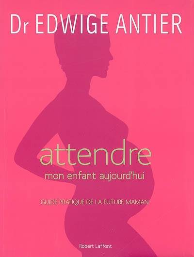 Attendre mon enfant aujourd'hui : guide pratique de la future maman | Edwige Antier