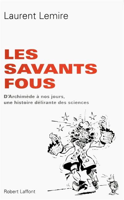 Les savants fous : d'Archimède à nos jours, une histoire délirante des sciences | Laurent Lemire