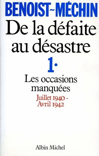 De la défaite au désastre. Vol. 1. Les Occasions manquées : juillet 1940-avril 1942 | Jacques Benoist-Mechin