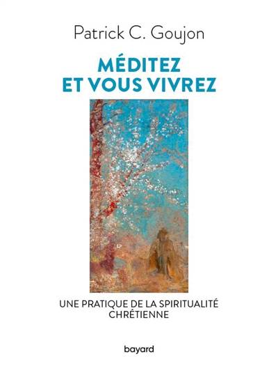 Méditez et vous vivrez : une pratique de la spiritualité chrétienne | Patrick C. Goujon