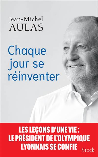 Chaque jour se réinventer : les leçons d'une vie : le président de l'Olympique lyonnais se confie | Jean-Michel Aulas, Olivier Blanc