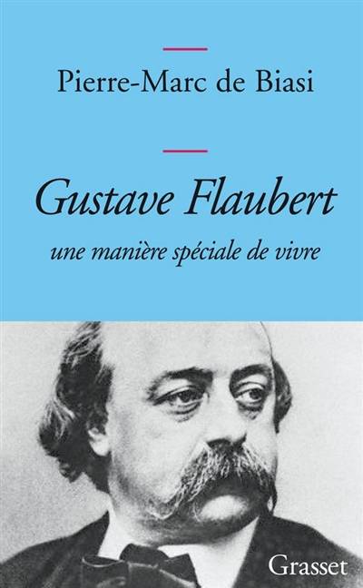 Gustave Flaubert : une manière spéciale de vivre | Pierre-Marc de Biasi