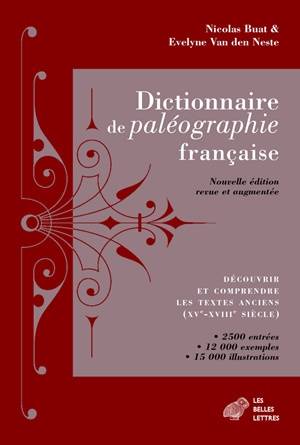 Dictionnaire de paléographie française : découvrir et comprendre les textes anciens (XVe-XVIIIe siècle) : 2.500 entrées, 12.000 exemples, 15.000 illustrations | Nicolas Buat, Evelyne Van den Neste