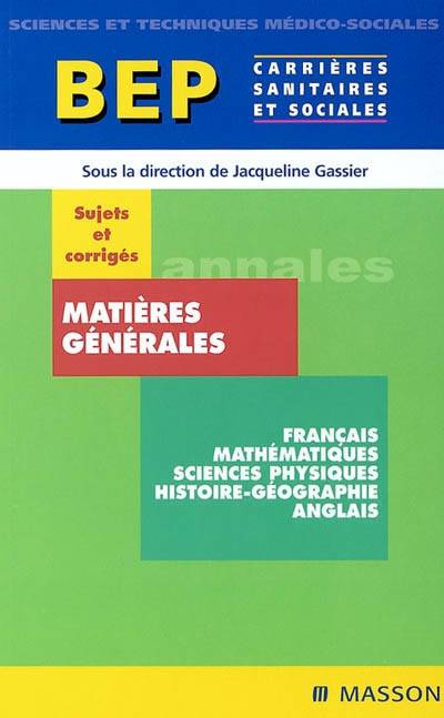 Matières générales, français, mathématiques, sciences-physiques, histoire-géographie, anglais, BEP carrières sanitaires et sociales : sujets et corrigés | Jacqueline Gassier, Françoise Magère