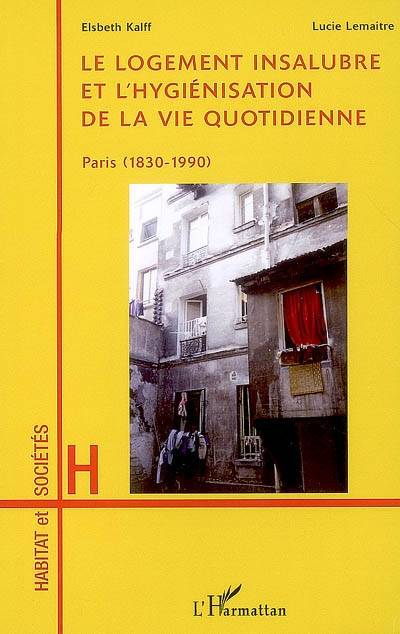 Le logement insalubre et l'hygiénisation de la vie quoitidienne : Paris (1830-1990) | Elsbeth Kalff, Lucie Lemaitre