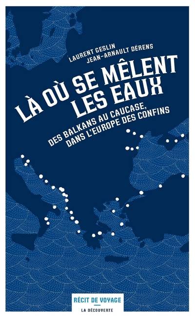 Là où se mêlent les eaux : des Balkans au Caucase, dans l'Europe des confins | Jean-Arnault Derens, Laurent Geslin