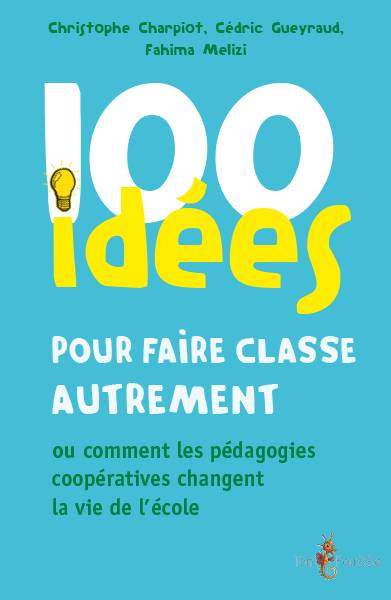 100 idées pour faire classe autrement ou Comment les pédagogies coopératives changent la vie de l'école | Christophe Charpiot, Fahima Melizi, Cedric Gueyraud, Marion Fabre