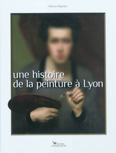 Une histoire de la peinture à Lyon : de 1482 à nos jours | Patrice Beghain