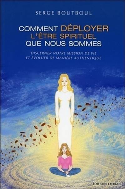 Comment déployer l'être spirituel que nous sommes : discerner notre mission de vie et évoluer de manière authentique | Serge Boutboul