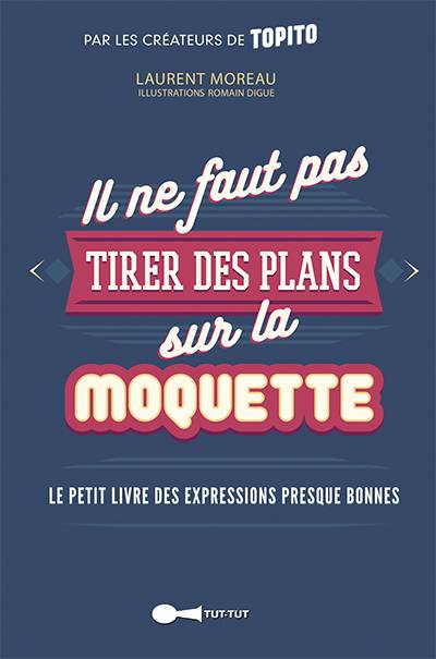 Il ne faut pas tirer des plans sur la moquette : le petit livre des expressions presque bonnes | Laurent Moreau, Romain Digue