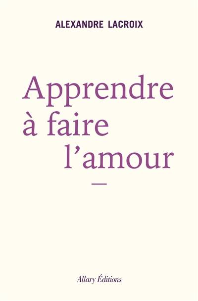 Apprendre à faire l'amour | Alexandre Lacroix