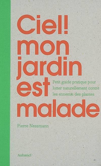 Ciel ! mon jardin est malade : petit guide pratique pour lutter naturellement contre les ennemis des plantes | Pierre Nessmann