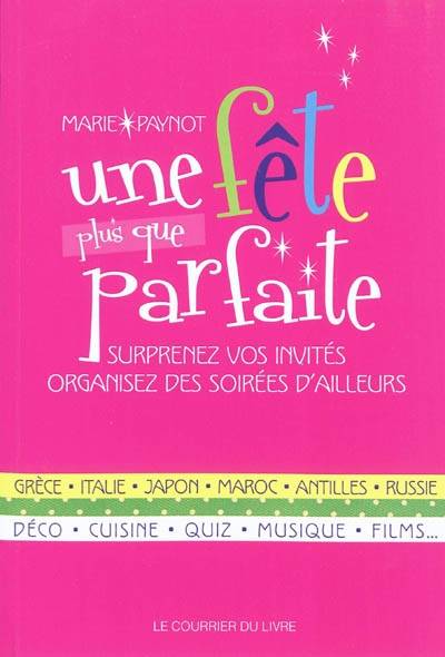 Une fête plus que parfaite : surprenez vos invités, organisez des soirées d'ailleurs : Grèce, Italie, Japon, Maroc, Antilles, Russie, déco, cuisine, quiz, musique, films... | Marie Paynot