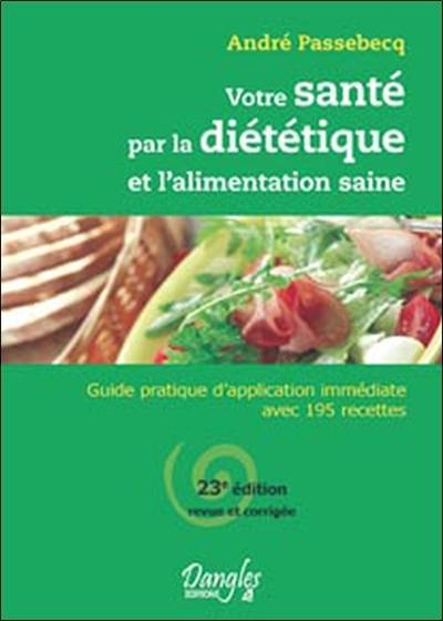 Votre santé par la diététique et l'alimentation saine : guide pratique d'application immédiate avec 195 recettes | André Passebecq