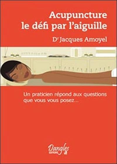 Acupuncture, le défi par l'aiguille : un praticien répond aux questions que vous vous posez... | Jacques Amoyel