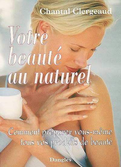 Votre beauté au naturel : comment préparer vous-même tous vos produits de beauté | Chantal Clergeaud, Jean-Luc Darrigol