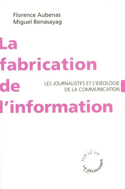 La fabrication de l'information : les journalistes et l'idéologie de la communication | Florence Aubenas, Miguel Benasayag