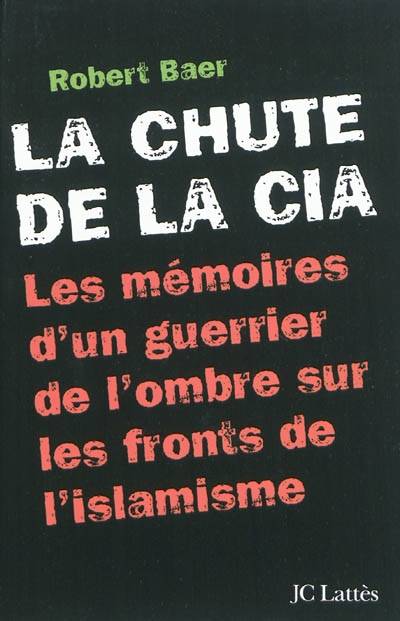 La chute de la CIA : les mémoires d'un guerrier de l'ombre sur les fronts de l'islamisme | Robert Baer, Daniel Roche