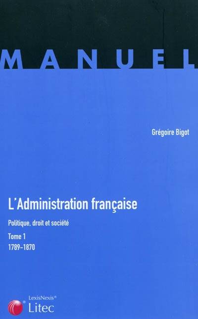 L'administration française : politique, droit et société. Vol. 1. 1789-1870 | Gregoire Bigot