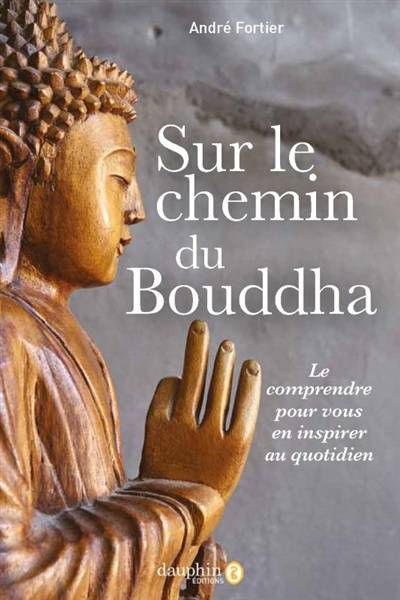 Sur le chemin du Bouddha : le comprendre pour vous en inspirer au quotidien | Andre Joseph Fortier