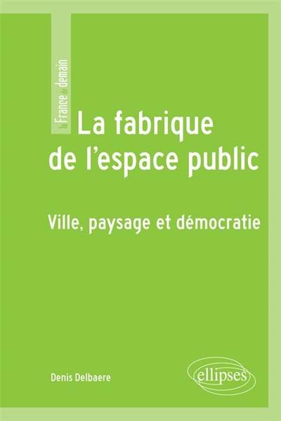 La fabrique de l'espace public : ville, paysage et démocratie | Denis Delbaere