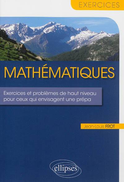 Mathématiques : exercices et problèmes de haut niveau pour ceux qui envisagent une prépa | Jean-Louis Frot