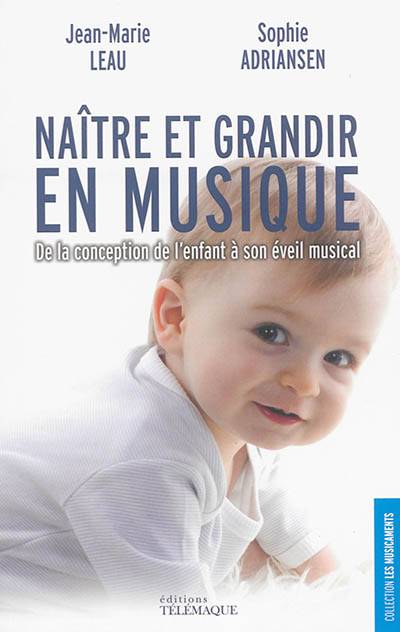 Naître et grandir en musique : de la conception de l'enfant à son éveil musical | Jean-Marie Leau, Sophie Adriansen