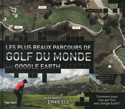 Les plus beaux parcours de golf du monde : avec Google Earth | Alex Narey, Ernie Els, Bastien Drut