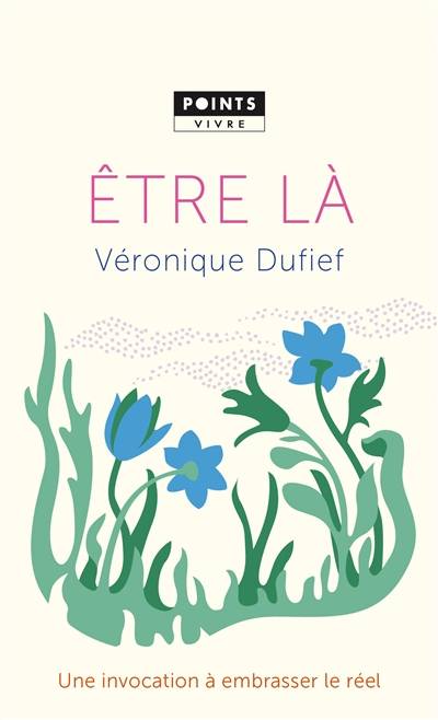 Etre là : une invocation à embrasser le réel : récit | Veronique Dufief