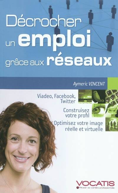 Décrocher un emploi grâce aux réseaux : viadeo, facebook, twitter : construisez votre profil, optimisez votre image réelle et virtuelle | Aymeric Vincent