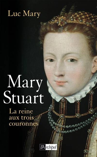 Mary Stuart : la reine aux trois couronnes | Luc Mary