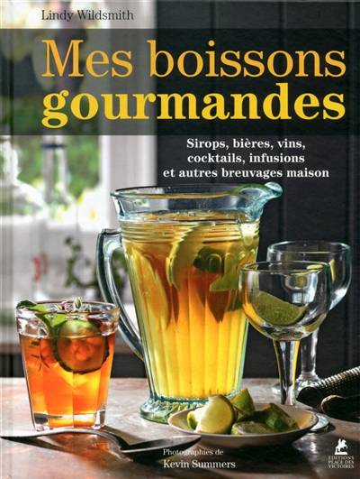 Mes boissons gourmandes : sirops, bières, vins, cocktails, infusions et autres breuvages maison | Lindy Wildsmith, Kevin Summers, Virginie de Bermond-Gettle