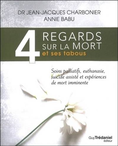 4 regards sur la mort et ses tabous : soins palliatifs, euthanasie, suicides assistés, et expériences de mort imminente : d'après une enquête réalisée sur 3.000 personnes | Jean-Jacques Charbonier, Annie Babu, Emilie Barraud