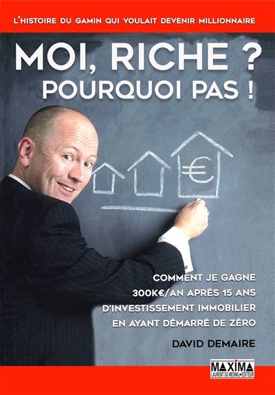 Moi, riche ? pourquoi pas ! : comment je gagne 300 K€/an après 15 ans d'investissement immobilier en ayant démarré de zéro | David Demaire