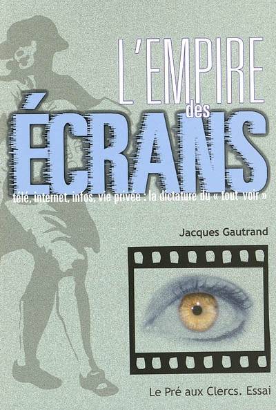 L'empire des écrans : télé, Internet, infos, vie privée, la dictature du tout voir | Jacques Gautrand